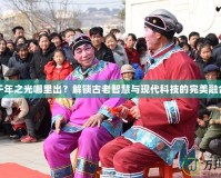 千年之光哪里出？解鎖古老智慧與現(xiàn)代科技的完美融合