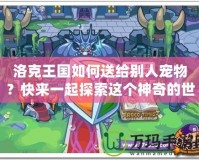 洛克王國如何送給別人寵物？快來一起探索這個神奇的世界！