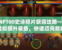 DNF100史詩碎片獲得攻略——輕松提升裝備，快速邁向巔峰！