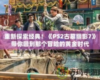重新探索經(jīng)典！《PS2古墓麗影7》帶你回到那個(gè)冒險(xiǎn)的黃金時(shí)代