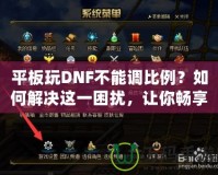 平板玩DNF不能調(diào)比例？如何解決這一困擾，讓你暢享完美游戲體驗(yàn)！