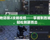戰(zhàn)地防御2攻略視頻——掌握制勝秘訣，輕松脫穎而出