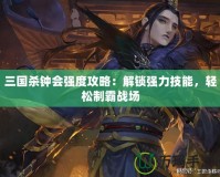 三國殺鐘會(huì)強(qiáng)度攻略：解鎖強(qiáng)力技能，輕松制霸戰(zhàn)場(chǎng)