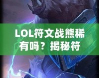 LOL符文戰(zhàn)熊稀有嗎？揭秘符文戰(zhàn)熊的稀缺性與價值！
