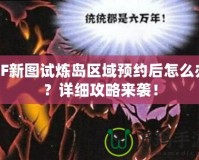 CF新圖試煉島區(qū)域預(yù)約后怎么辦？詳細攻略來襲！