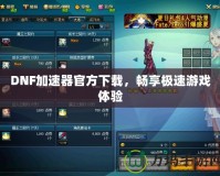 DNF加速器官方下載，暢享極速游戲體驗(yàn)