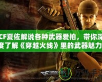 CF夏佐解說各種武器愛拍，帶你深度了解《穿越火線》里的武器魅力！