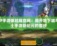 DNF手游體驗(yàn)服官網(wǎng)：揭開(kāi)地下城與勇士手游新紀(jì)元的面紗