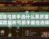 征途弓箭手選什么系厲害？深度解析弓箭手最佳選擇！