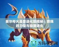 賽爾號火晶獸進化圖揭秘：燃燒的力量與極限進化
