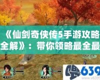 《仙劍奇?zhèn)b傳5手游攻略全解》：帶你領(lǐng)略最全最強的游戲玩法！