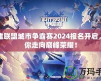 英雄聯(lián)盟城市爭霸賽2024報名開啟，帶你走向巔峰榮耀！