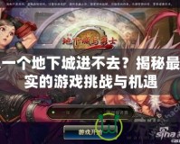 又一個地下城進不去？揭秘最真實的游戲挑戰(zhàn)與機遇
