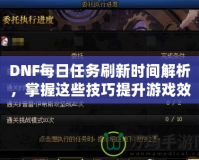 DNF每日任務(wù)刷新時(shí)間解析，掌握這些技巧提升游戲效率！