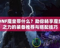 DNF魔皇帶什么？助你暢享魔皇之力的裝備推薦與搭配技巧