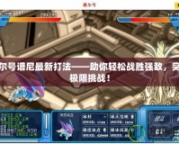 賽爾號(hào)譜尼最新打法——助你輕松戰(zhàn)勝?gòu)?qiáng)敵，突破極限挑戰(zhàn)！