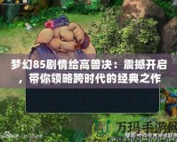 夢(mèng)幻85劇情給高獸決：震撼開啟，帶你領(lǐng)略跨時(shí)代的經(jīng)典之作