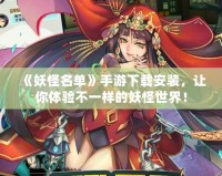 《妖怪名單》手游下載安裝，讓你體驗(yàn)不一樣的妖怪世界！