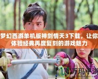 夢幻西游單機(jī)版神劍情天3下載，讓你體驗(yàn)經(jīng)典再度復(fù)刻的游戲魅力