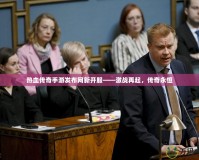 熱血傳奇手游發(fā)布網(wǎng)新開(kāi)服——激戰(zhàn)再起，傳奇永恒