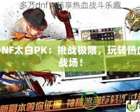 DNF太白PK：挑戰(zhàn)極限，玩轉(zhuǎn)熱血戰(zhàn)場(chǎng)！