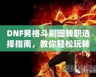 DNF男格斗刷圖轉(zhuǎn)職選擇指南，教你輕松玩轉(zhuǎn)高效刷圖玩法！