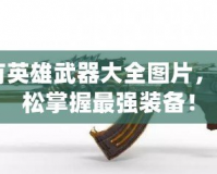 CF所有英雄武器大全圖片，讓你輕松掌握最強(qiáng)裝備！
