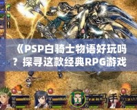 《PSP白騎士物語(yǔ)好玩嗎？探尋這款經(jīng)典RPG游戲的魅力所在》