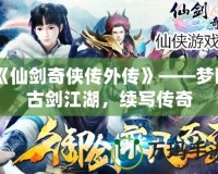 《仙劍奇?zhèn)b傳外傳》——夢(mèng)回古劍江湖，續(xù)寫傳奇