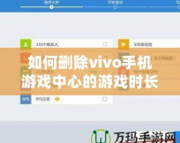 如何刪除vivo手機(jī)游戲中心的游戲時(shí)長記錄？全方位操作指南！