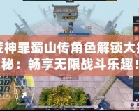 荒神罪蜀山傳角色解鎖大揭秘：暢享無(wú)限戰(zhàn)斗樂趣！