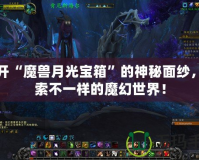 揭開“魔獸月光寶箱”的神秘面紗，探索不一樣的魔幻世界！