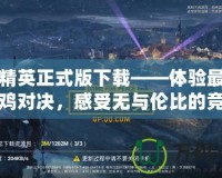 和平精英正式版下載——體驗(yàn)最刺激的吃雞對(duì)決，感受無(wú)與倫比的競(jìng)技魅力