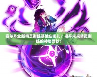 賽爾號全新精靈訓(xùn)練基地在哪兒？揭開未來精靈訓(xùn)練的神秘面紗！