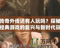 傳奇外傳還有人玩嗎？探秘經(jīng)典游戲的復(fù)興與新時(shí)代玩家的熱血情懷