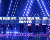 英雄聯(lián)盟錦標賽：全球電競巔峰對決，賽場上的英雄與夢想