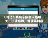 QQ飛車暴風車隊覆滅最后一關：決戰(zhàn)巔峰，誰能笑到最后？