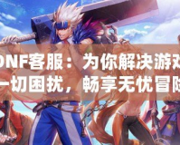 騰訊DNF客服：為你解決游戲中的一切困擾，暢享無(wú)憂冒險(xiǎn)