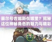 賽爾號(hào)吉娜斯在哪里？揭秘這位神秘角色的魅力與精彩故事