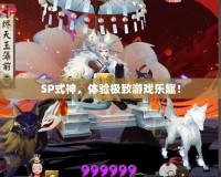 SP式神，體驗(yàn)極致游戲樂(lè)趣！