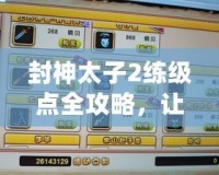 封神太子2練級(jí)點(diǎn)全攻略，讓你輕松提升實(shí)力！