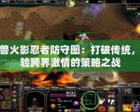 魔獸火影忍者防守圖：打破傳統(tǒng)，體驗跨界激情的策略之戰(zhàn)
