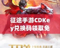 征途手游CDKey兌換碼領(lǐng)取免費，開啟你的傳奇冒險之旅！