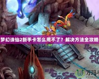 夢(mèng)幻誅仙2新手卡怎么用不了？解決方法全攻略