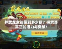 神武龍女能帶到多少級(jí)？探索其真正的潛力與突破！