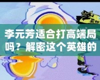 李元芳適合打高端局嗎？解密這個英雄的強大潛力！
