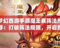夢幻西游手游魔王寨陣法推薦：打破陣法局限，開啟勝利之門！