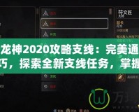 第七龍神2020攻略支線：完美通關(guān)必備技巧，探索全新支線任務(wù)，掌握隱藏獎(jiǎng)勵(lì)！