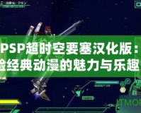 《PSP超時(shí)空要塞漢化版：體驗(yàn)經(jīng)典動(dòng)漫的魅力與樂趣》