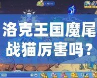 洛克王國魔尾戰(zhàn)貓厲害嗎？揭秘魔尾戰(zhàn)貓的強大實力